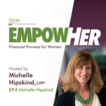 An advertisement for the "EmpowHer: Financial Prowess for Women" series hosted by SYM Financial Advisors. The image features a headshot of Michelle Hipskind, CFP. Text indicates the episode is hosted by her, titled "EP4 Michelle Hipskind.